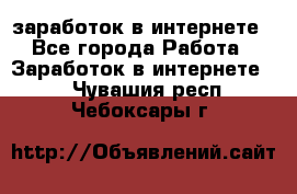  заработок в интернете - Все города Работа » Заработок в интернете   . Чувашия респ.,Чебоксары г.